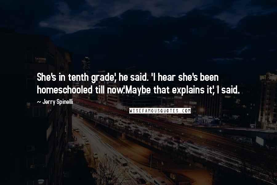 Jerry Spinelli Quotes: She's in tenth grade,' he said. 'I hear she's been homeschooled till now.'Maybe that explains it,' I said.