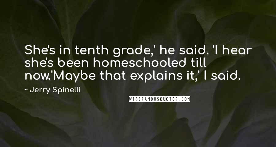 Jerry Spinelli Quotes: She's in tenth grade,' he said. 'I hear she's been homeschooled till now.'Maybe that explains it,' I said.