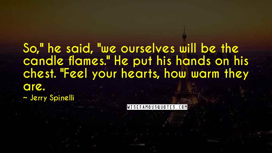 Jerry Spinelli Quotes: So," he said, "we ourselves will be the candle flames." He put his hands on his chest. "Feel your hearts, how warm they are.