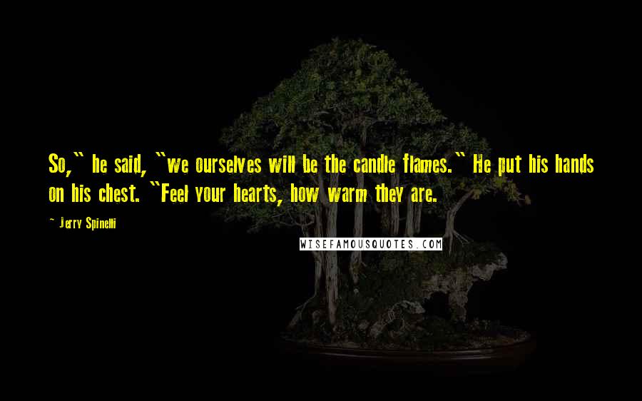 Jerry Spinelli Quotes: So," he said, "we ourselves will be the candle flames." He put his hands on his chest. "Feel your hearts, how warm they are.