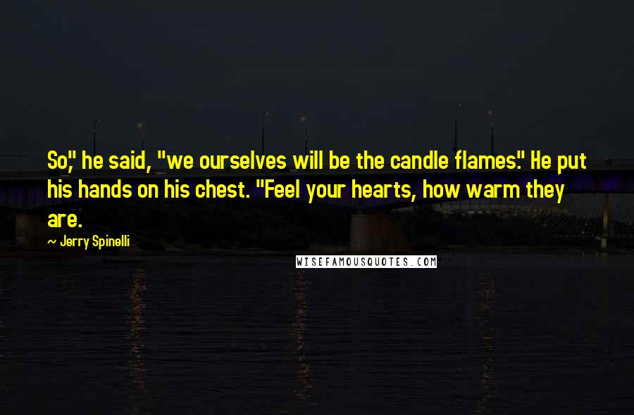 Jerry Spinelli Quotes: So," he said, "we ourselves will be the candle flames." He put his hands on his chest. "Feel your hearts, how warm they are.