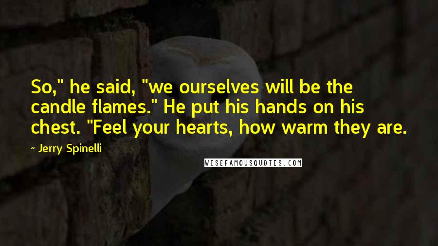 Jerry Spinelli Quotes: So," he said, "we ourselves will be the candle flames." He put his hands on his chest. "Feel your hearts, how warm they are.