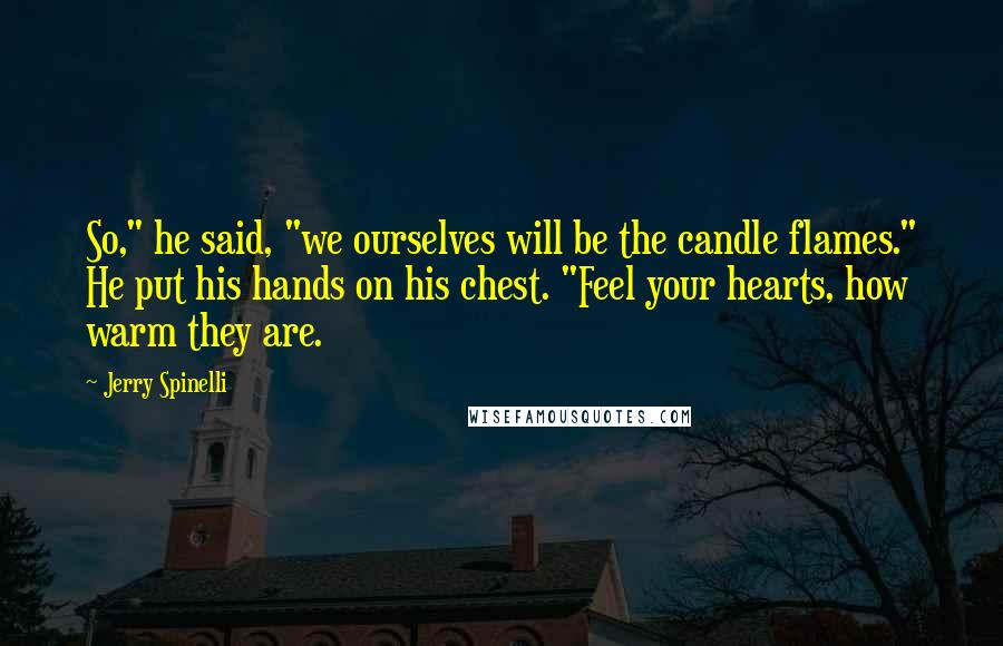 Jerry Spinelli Quotes: So," he said, "we ourselves will be the candle flames." He put his hands on his chest. "Feel your hearts, how warm they are.