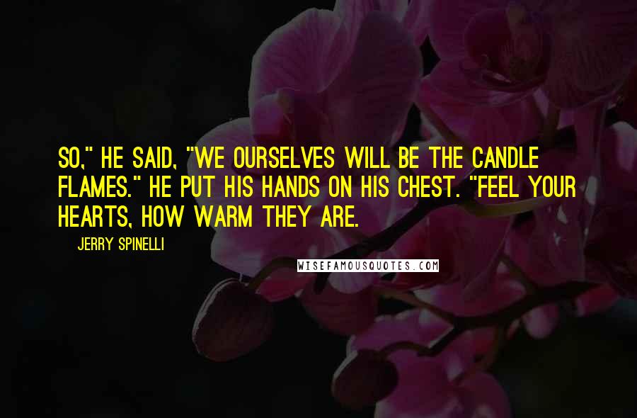 Jerry Spinelli Quotes: So," he said, "we ourselves will be the candle flames." He put his hands on his chest. "Feel your hearts, how warm they are.