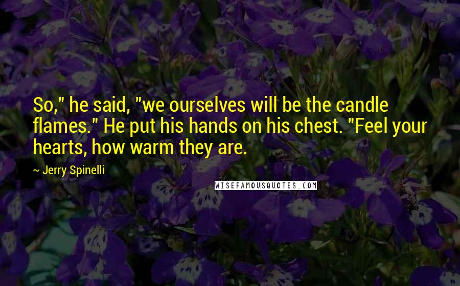 Jerry Spinelli Quotes: So," he said, "we ourselves will be the candle flames." He put his hands on his chest. "Feel your hearts, how warm they are.