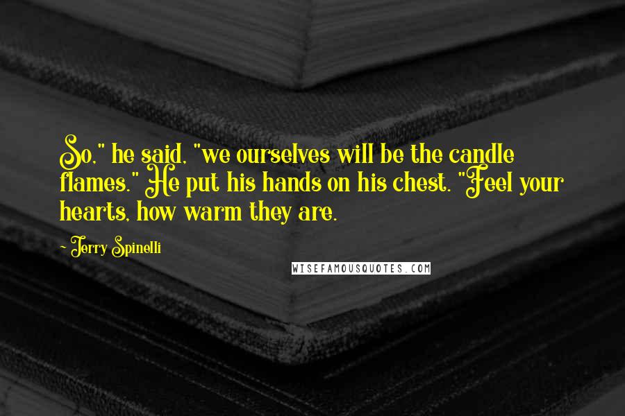 Jerry Spinelli Quotes: So," he said, "we ourselves will be the candle flames." He put his hands on his chest. "Feel your hearts, how warm they are.
