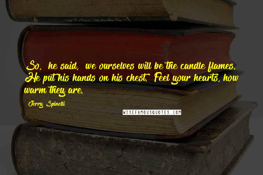 Jerry Spinelli Quotes: So," he said, "we ourselves will be the candle flames." He put his hands on his chest. "Feel your hearts, how warm they are.