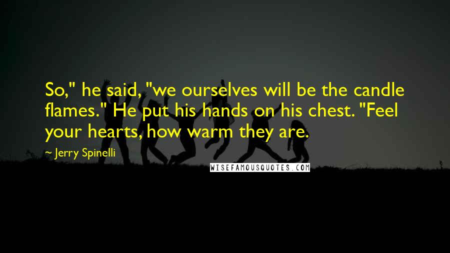 Jerry Spinelli Quotes: So," he said, "we ourselves will be the candle flames." He put his hands on his chest. "Feel your hearts, how warm they are.