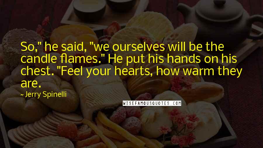 Jerry Spinelli Quotes: So," he said, "we ourselves will be the candle flames." He put his hands on his chest. "Feel your hearts, how warm they are.