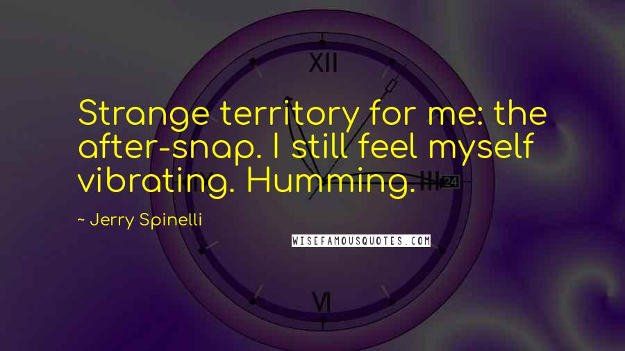 Jerry Spinelli Quotes: Strange territory for me: the after-snap. I still feel myself vibrating. Humming.