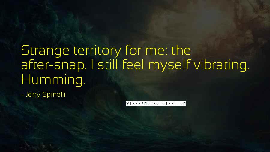 Jerry Spinelli Quotes: Strange territory for me: the after-snap. I still feel myself vibrating. Humming.