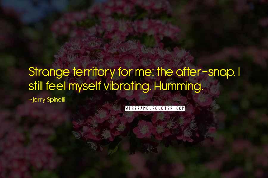 Jerry Spinelli Quotes: Strange territory for me: the after-snap. I still feel myself vibrating. Humming.