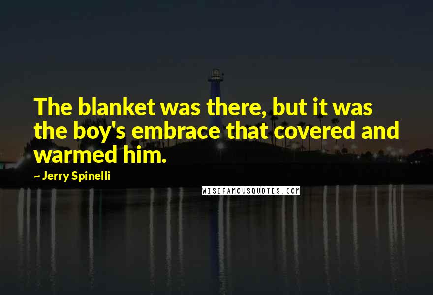 Jerry Spinelli Quotes: The blanket was there, but it was the boy's embrace that covered and warmed him.