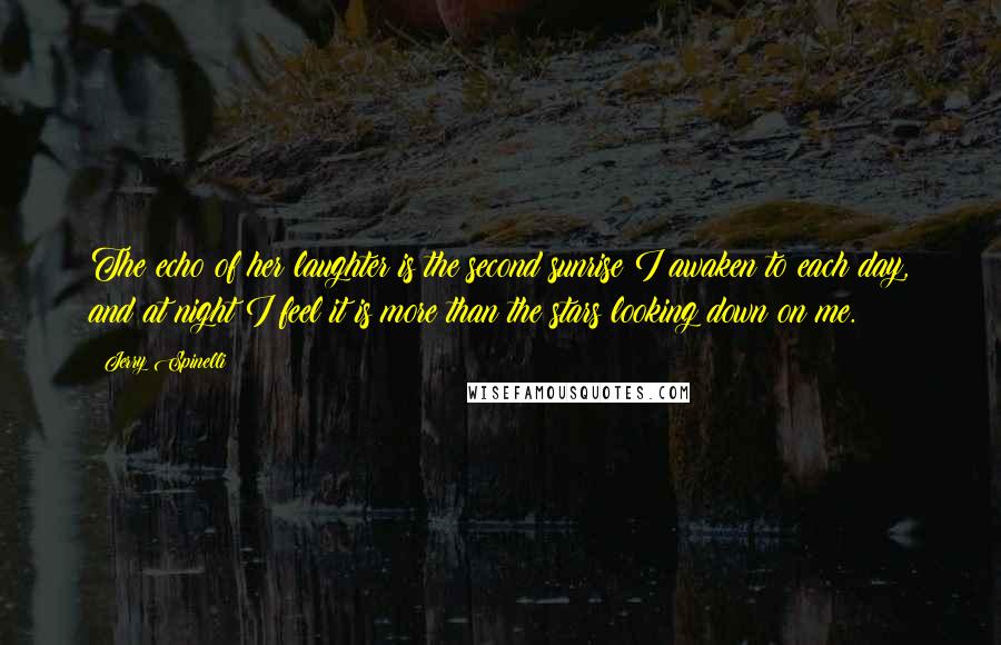 Jerry Spinelli Quotes: The echo of her laughter is the second sunrise I awaken to each day, and at night I feel it is more than the stars looking down on me.