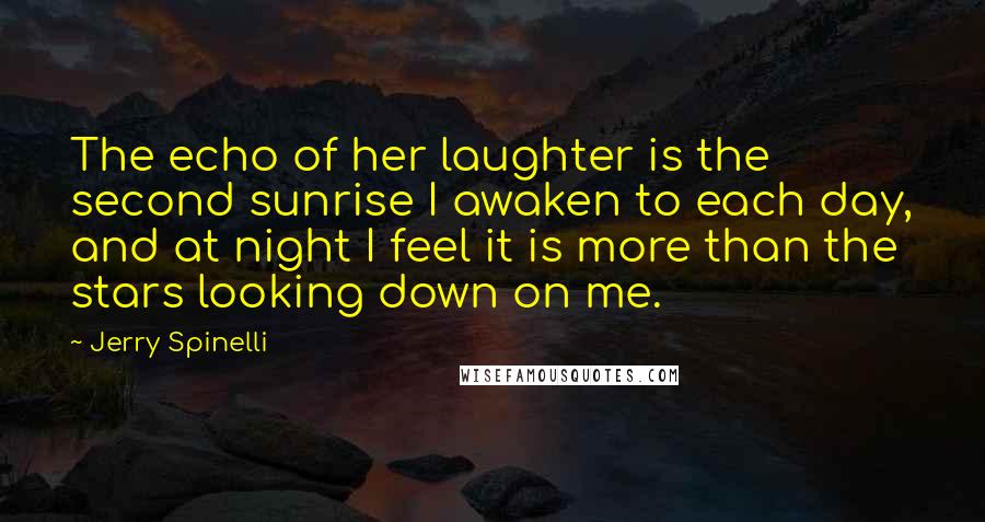 Jerry Spinelli Quotes: The echo of her laughter is the second sunrise I awaken to each day, and at night I feel it is more than the stars looking down on me.