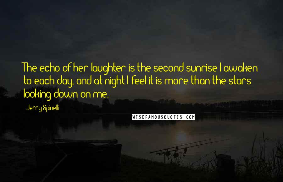 Jerry Spinelli Quotes: The echo of her laughter is the second sunrise I awaken to each day, and at night I feel it is more than the stars looking down on me.