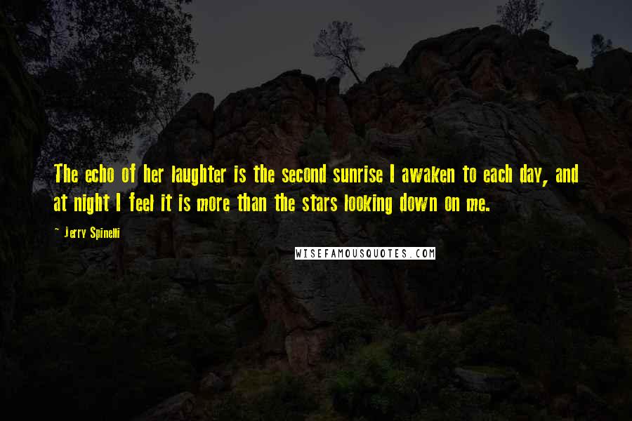 Jerry Spinelli Quotes: The echo of her laughter is the second sunrise I awaken to each day, and at night I feel it is more than the stars looking down on me.