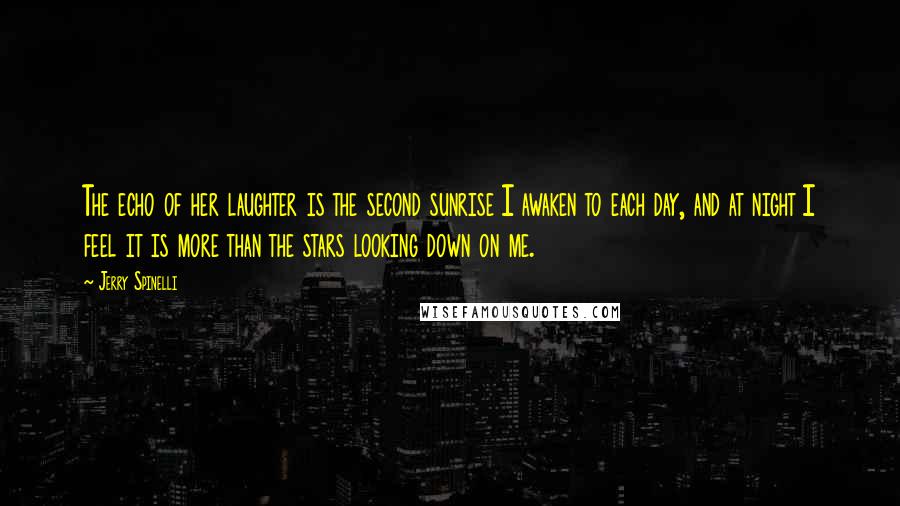 Jerry Spinelli Quotes: The echo of her laughter is the second sunrise I awaken to each day, and at night I feel it is more than the stars looking down on me.