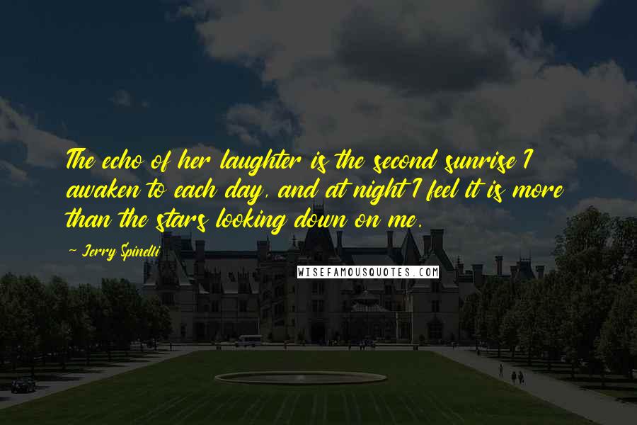 Jerry Spinelli Quotes: The echo of her laughter is the second sunrise I awaken to each day, and at night I feel it is more than the stars looking down on me.