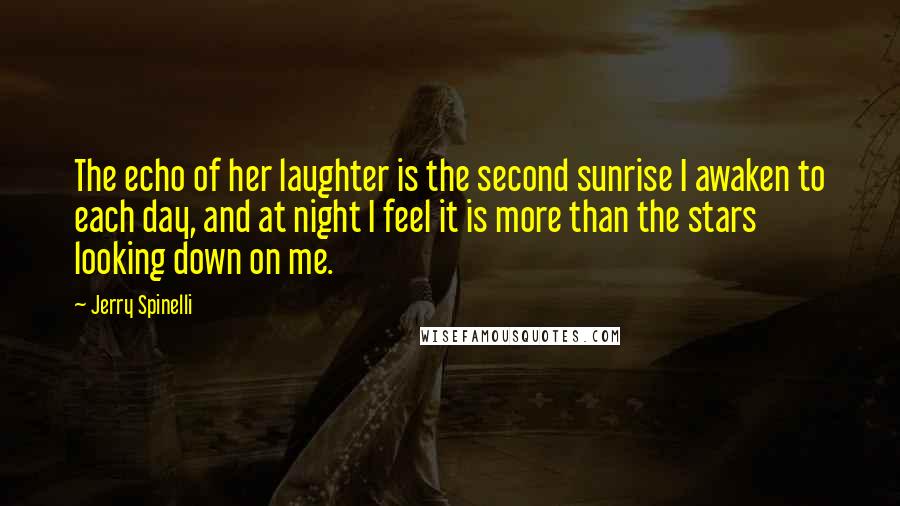 Jerry Spinelli Quotes: The echo of her laughter is the second sunrise I awaken to each day, and at night I feel it is more than the stars looking down on me.