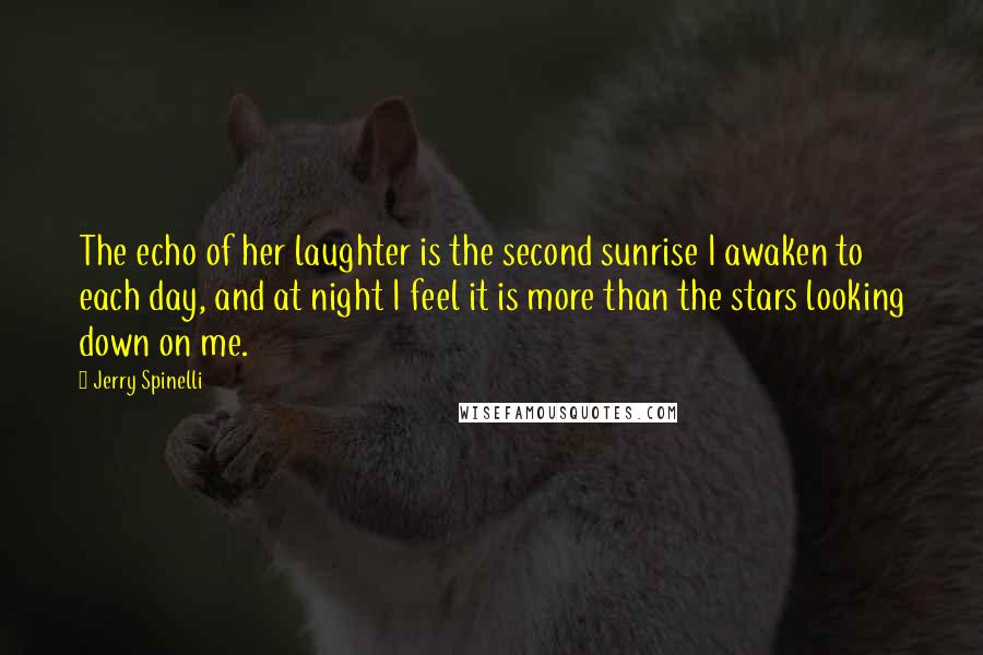 Jerry Spinelli Quotes: The echo of her laughter is the second sunrise I awaken to each day, and at night I feel it is more than the stars looking down on me.