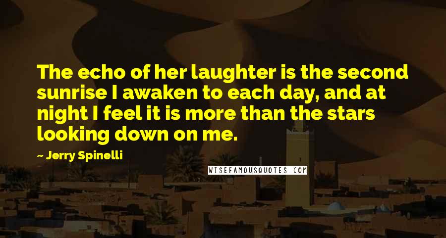 Jerry Spinelli Quotes: The echo of her laughter is the second sunrise I awaken to each day, and at night I feel it is more than the stars looking down on me.