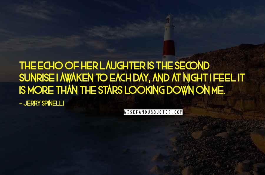 Jerry Spinelli Quotes: The echo of her laughter is the second sunrise I awaken to each day, and at night I feel it is more than the stars looking down on me.