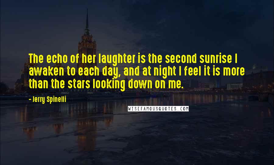 Jerry Spinelli Quotes: The echo of her laughter is the second sunrise I awaken to each day, and at night I feel it is more than the stars looking down on me.