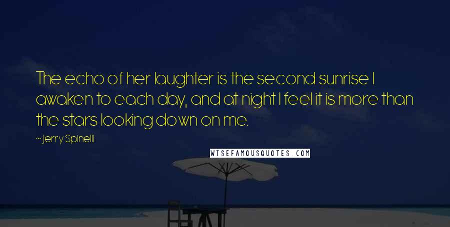 Jerry Spinelli Quotes: The echo of her laughter is the second sunrise I awaken to each day, and at night I feel it is more than the stars looking down on me.