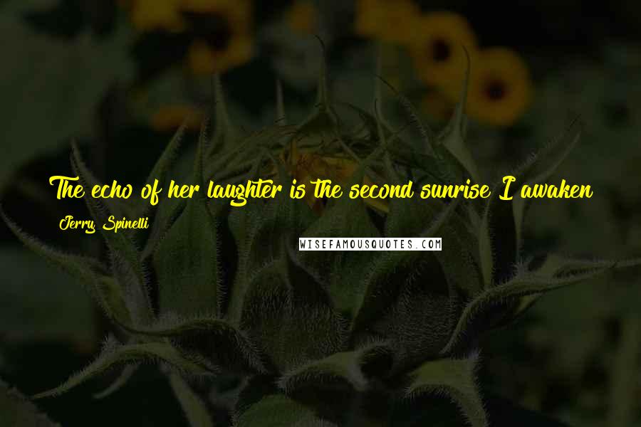 Jerry Spinelli Quotes: The echo of her laughter is the second sunrise I awaken to each day, and at night I feel it is more than the stars looking down on me.