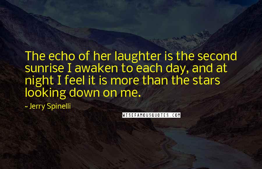 Jerry Spinelli Quotes: The echo of her laughter is the second sunrise I awaken to each day, and at night I feel it is more than the stars looking down on me.