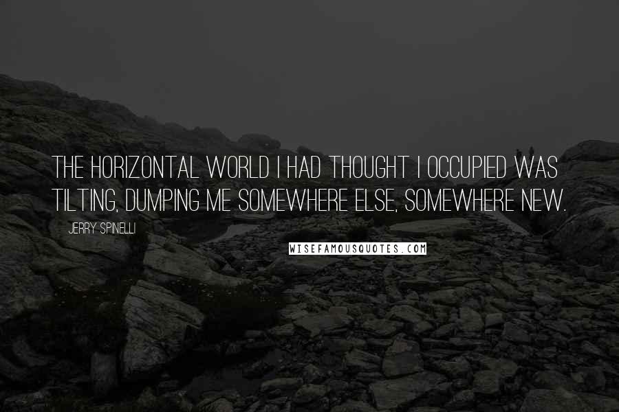 Jerry Spinelli Quotes: The horizontal world I had thought I occupied was tilting, dumping me somewhere else, somewhere new.