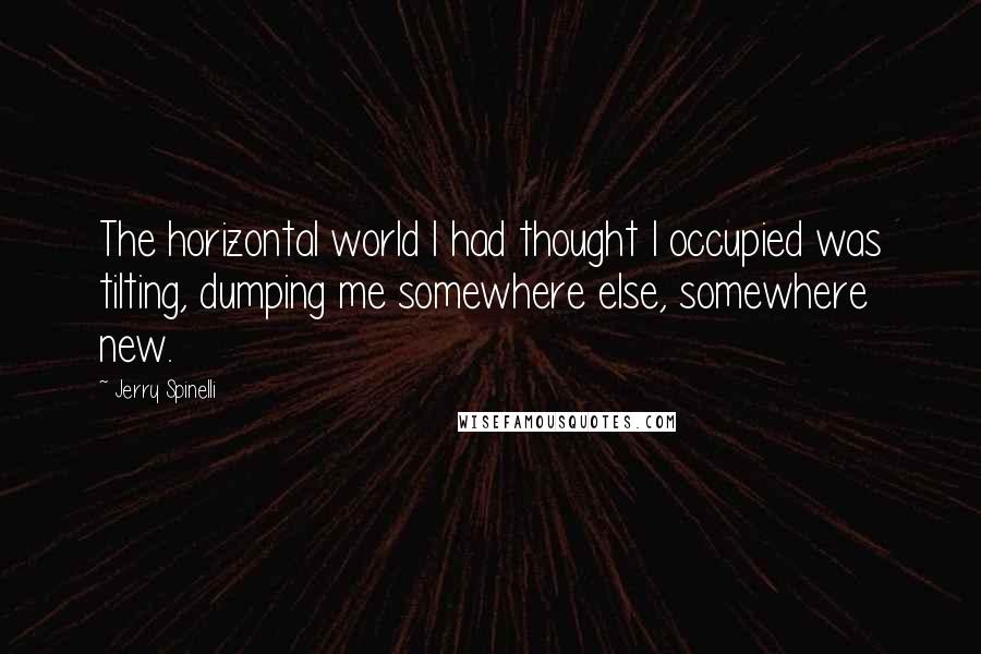 Jerry Spinelli Quotes: The horizontal world I had thought I occupied was tilting, dumping me somewhere else, somewhere new.