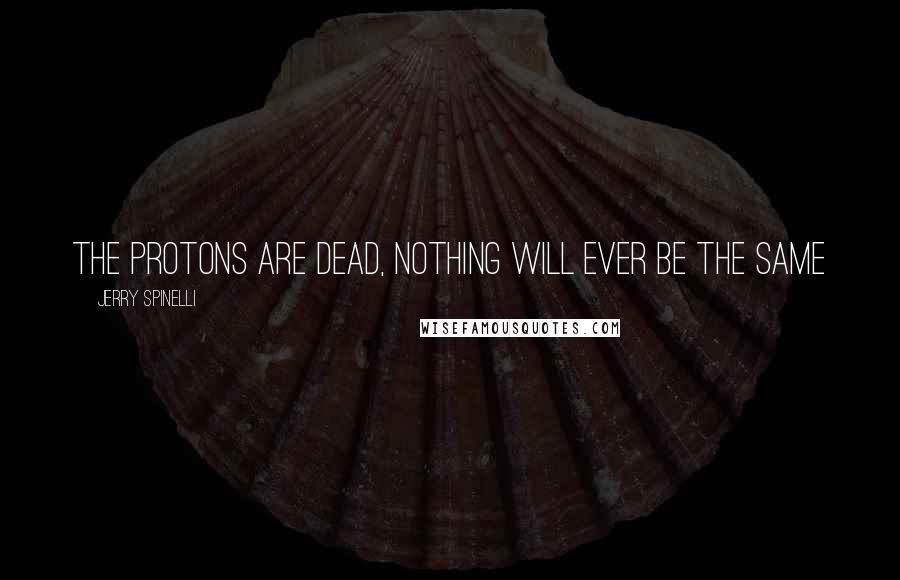 Jerry Spinelli Quotes: The protons are dead, nothing will ever be the same