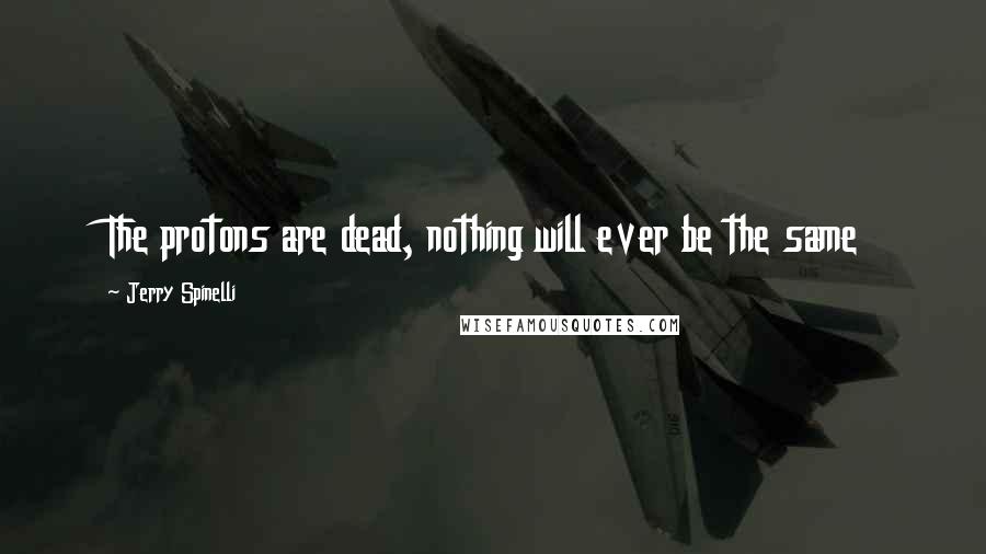 Jerry Spinelli Quotes: The protons are dead, nothing will ever be the same