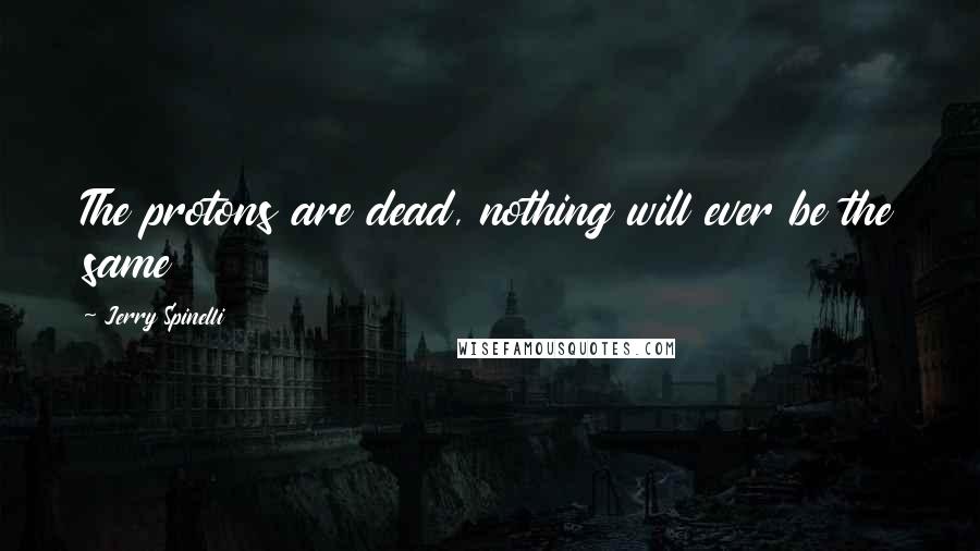 Jerry Spinelli Quotes: The protons are dead, nothing will ever be the same