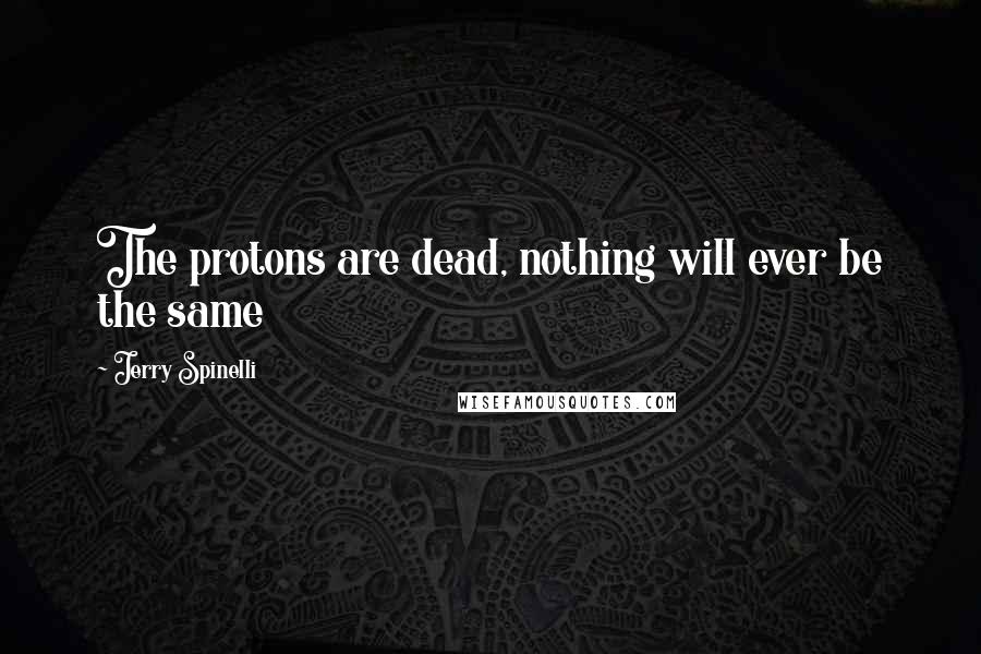 Jerry Spinelli Quotes: The protons are dead, nothing will ever be the same