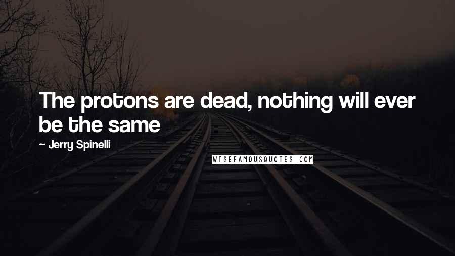 Jerry Spinelli Quotes: The protons are dead, nothing will ever be the same