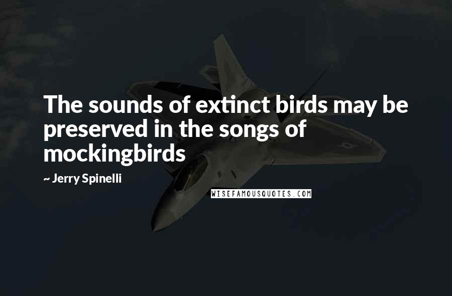 Jerry Spinelli Quotes: The sounds of extinct birds may be preserved in the songs of mockingbirds