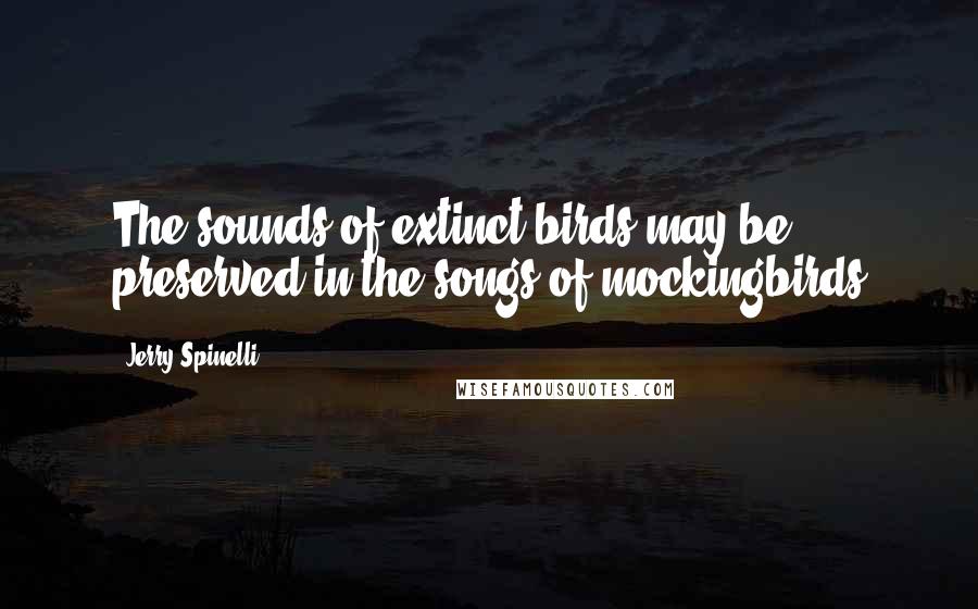 Jerry Spinelli Quotes: The sounds of extinct birds may be preserved in the songs of mockingbirds