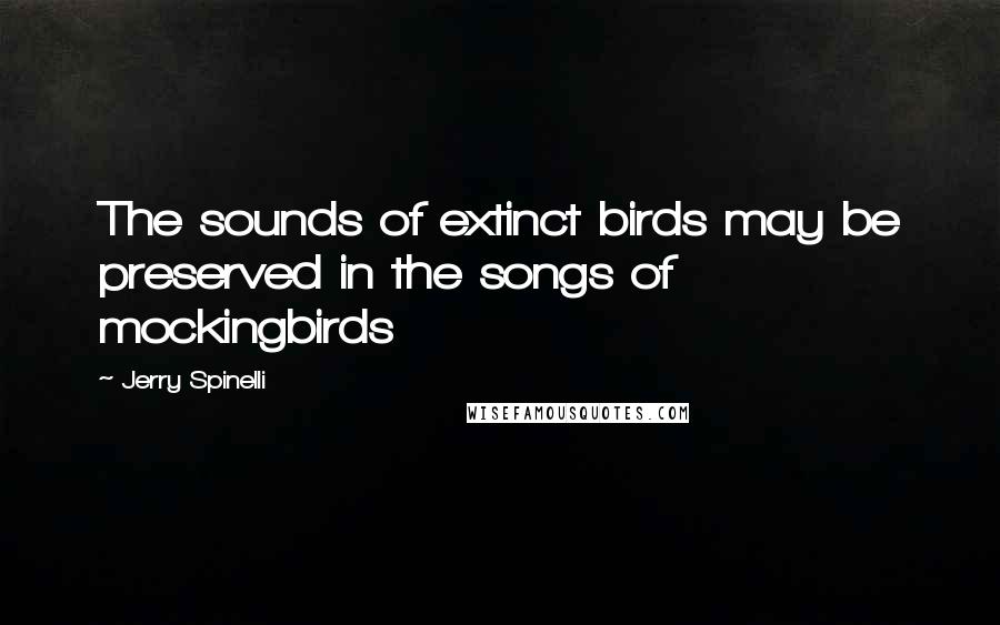 Jerry Spinelli Quotes: The sounds of extinct birds may be preserved in the songs of mockingbirds