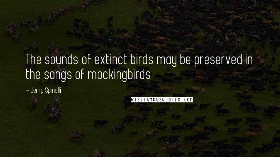 Jerry Spinelli Quotes: The sounds of extinct birds may be preserved in the songs of mockingbirds