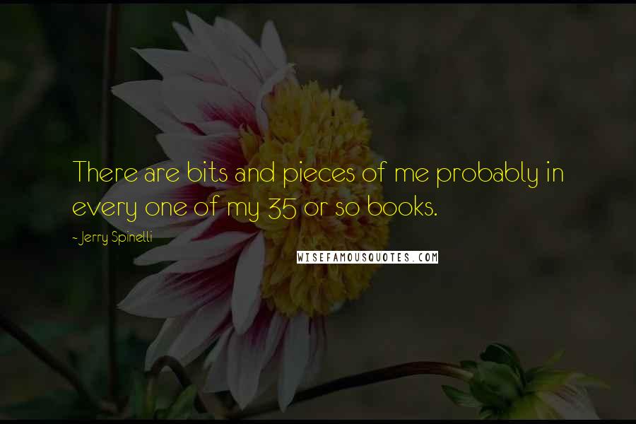 Jerry Spinelli Quotes: There are bits and pieces of me probably in every one of my 35 or so books.