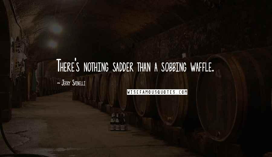 Jerry Spinelli Quotes: There's nothing sadder than a sobbing waffle.