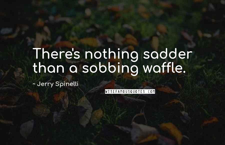 Jerry Spinelli Quotes: There's nothing sadder than a sobbing waffle.