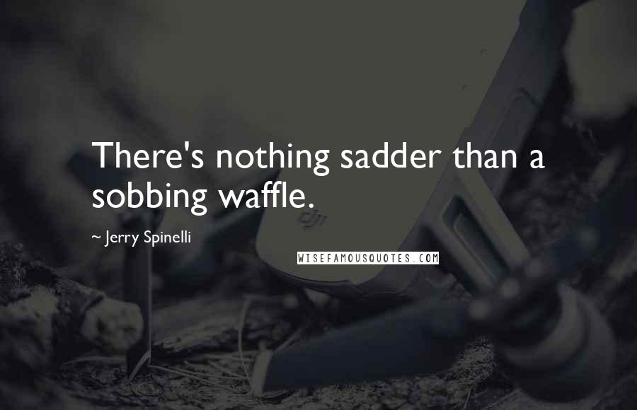 Jerry Spinelli Quotes: There's nothing sadder than a sobbing waffle.