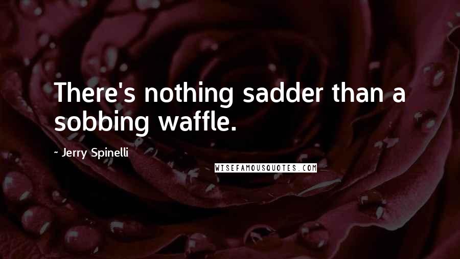 Jerry Spinelli Quotes: There's nothing sadder than a sobbing waffle.