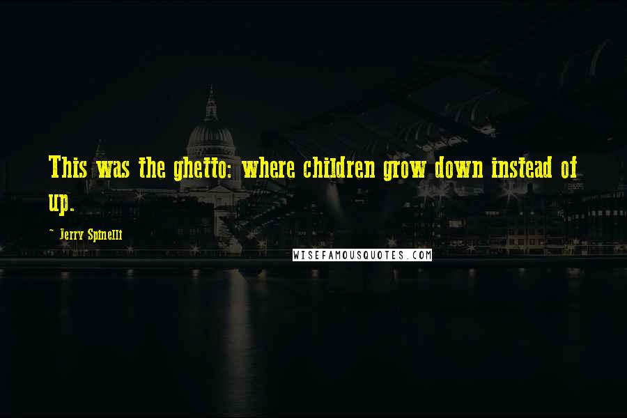 Jerry Spinelli Quotes: This was the ghetto: where children grow down instead of up.