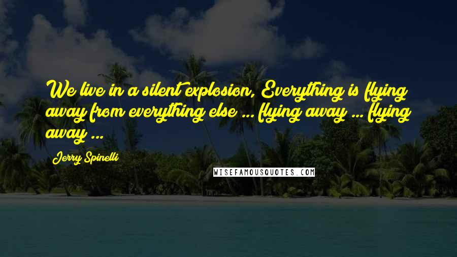 Jerry Spinelli Quotes: We live in a silent explosion, Everything is flying away from everything else ... flying away ... flying away ...