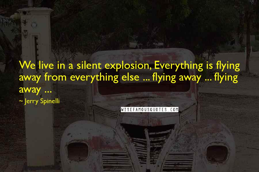 Jerry Spinelli Quotes: We live in a silent explosion, Everything is flying away from everything else ... flying away ... flying away ...